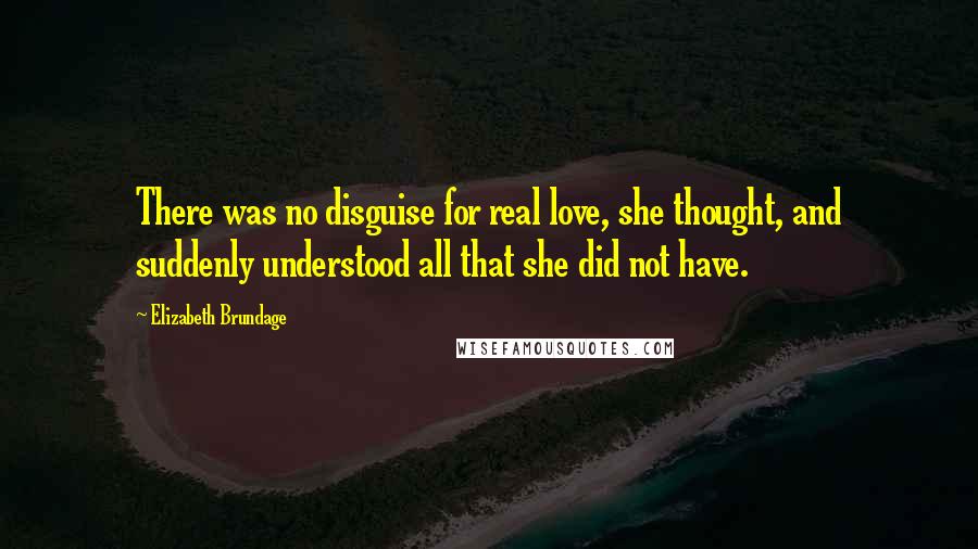 Elizabeth Brundage Quotes: There was no disguise for real love, she thought, and suddenly understood all that she did not have.