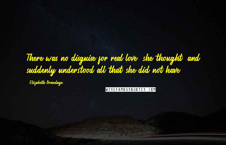 Elizabeth Brundage Quotes: There was no disguise for real love, she thought, and suddenly understood all that she did not have.
