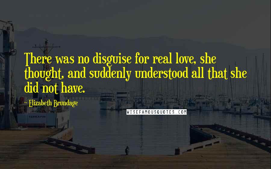 Elizabeth Brundage Quotes: There was no disguise for real love, she thought, and suddenly understood all that she did not have.
