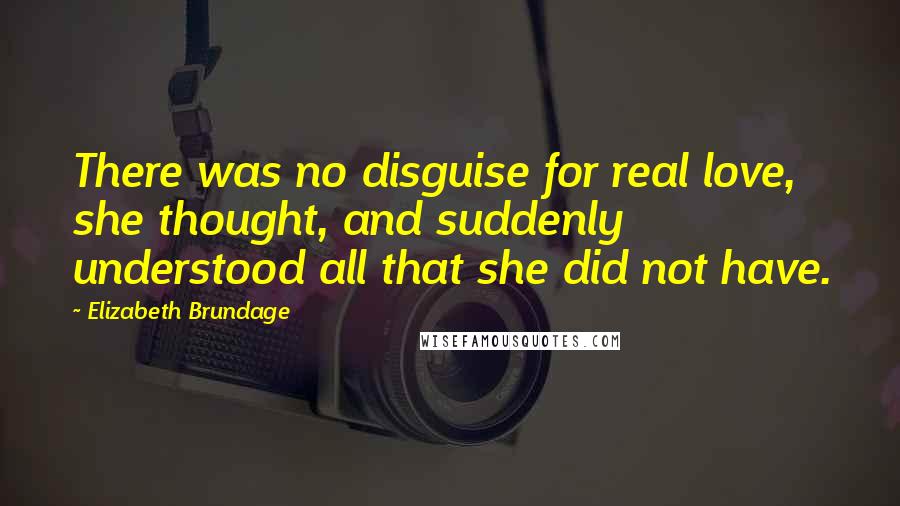Elizabeth Brundage Quotes: There was no disguise for real love, she thought, and suddenly understood all that she did not have.