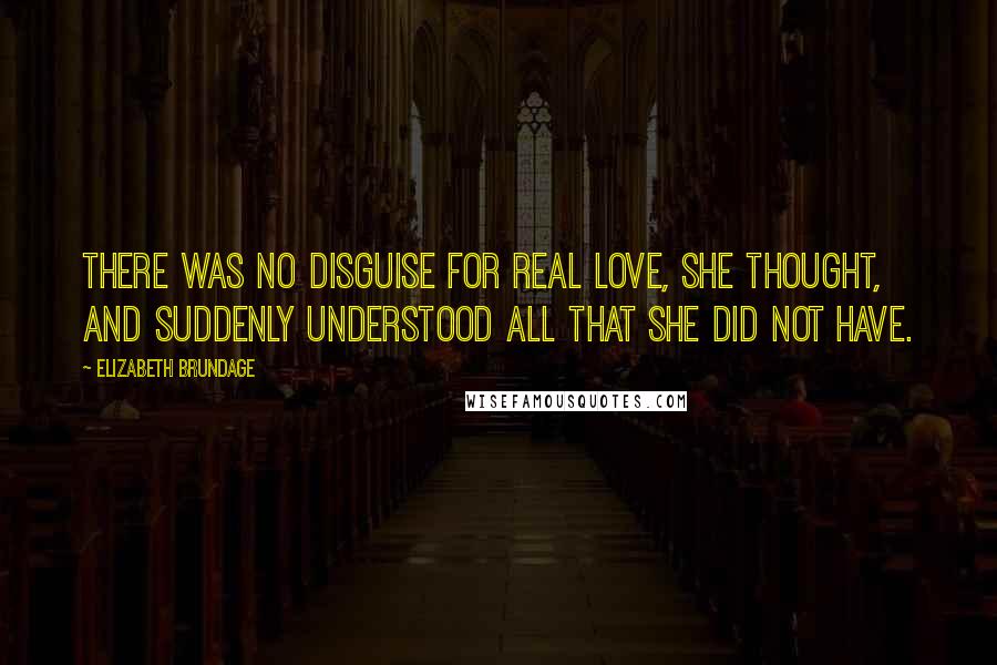 Elizabeth Brundage Quotes: There was no disguise for real love, she thought, and suddenly understood all that she did not have.