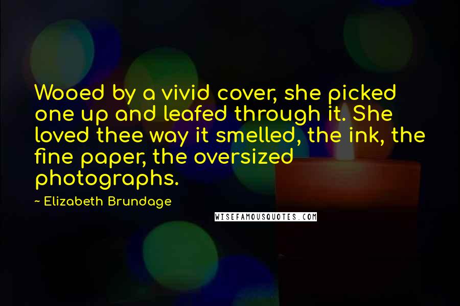 Elizabeth Brundage Quotes: Wooed by a vivid cover, she picked one up and leafed through it. She loved thee way it smelled, the ink, the fine paper, the oversized photographs.