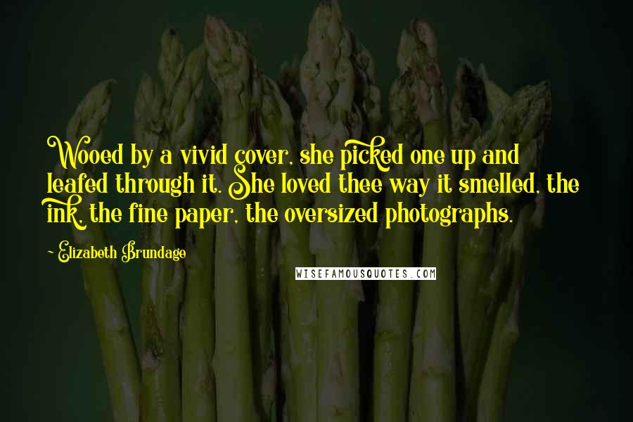 Elizabeth Brundage Quotes: Wooed by a vivid cover, she picked one up and leafed through it. She loved thee way it smelled, the ink, the fine paper, the oversized photographs.