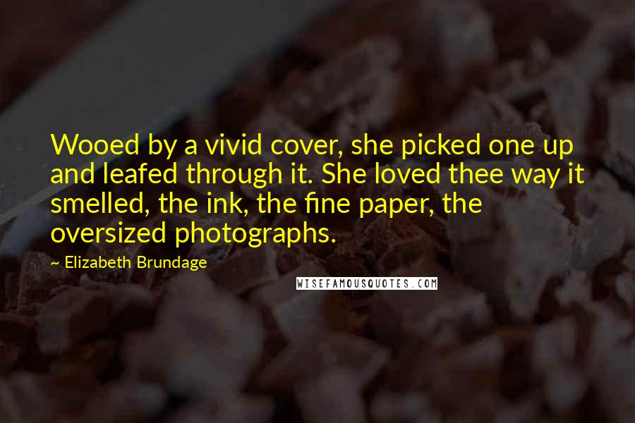 Elizabeth Brundage Quotes: Wooed by a vivid cover, she picked one up and leafed through it. She loved thee way it smelled, the ink, the fine paper, the oversized photographs.