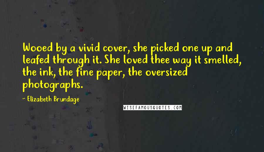 Elizabeth Brundage Quotes: Wooed by a vivid cover, she picked one up and leafed through it. She loved thee way it smelled, the ink, the fine paper, the oversized photographs.