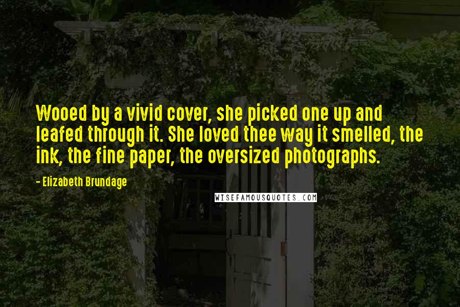 Elizabeth Brundage Quotes: Wooed by a vivid cover, she picked one up and leafed through it. She loved thee way it smelled, the ink, the fine paper, the oversized photographs.