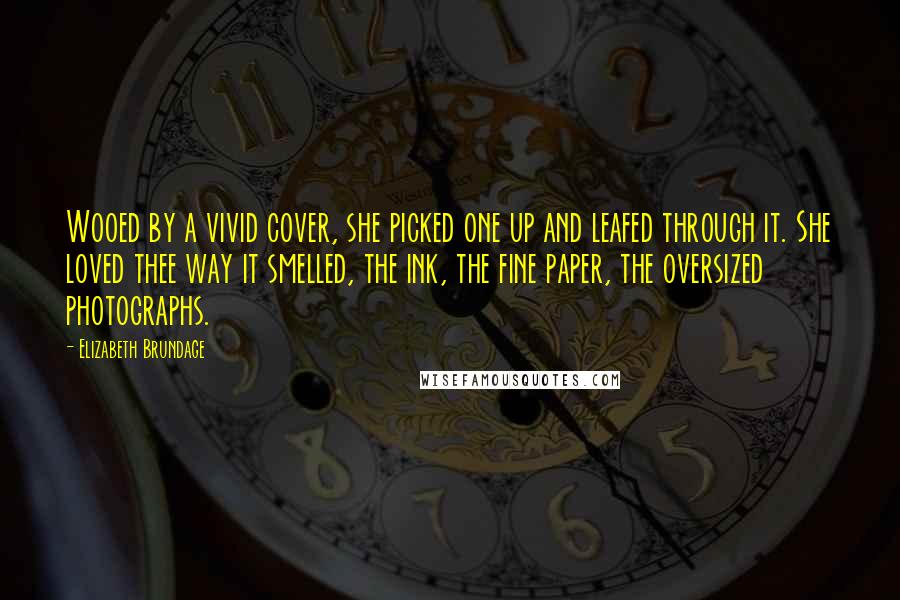 Elizabeth Brundage Quotes: Wooed by a vivid cover, she picked one up and leafed through it. She loved thee way it smelled, the ink, the fine paper, the oversized photographs.