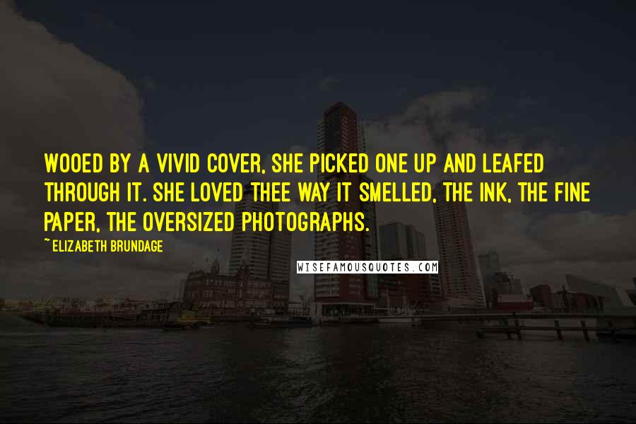 Elizabeth Brundage Quotes: Wooed by a vivid cover, she picked one up and leafed through it. She loved thee way it smelled, the ink, the fine paper, the oversized photographs.