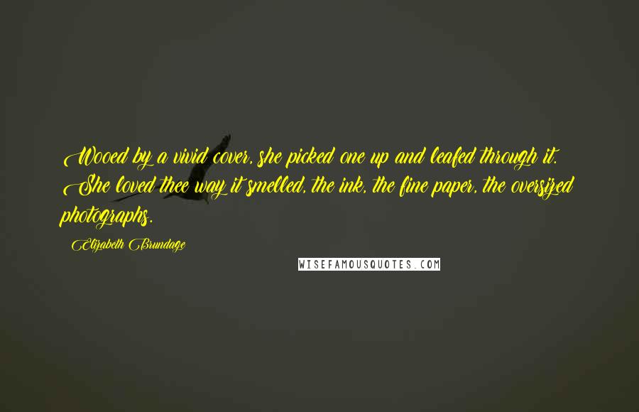 Elizabeth Brundage Quotes: Wooed by a vivid cover, she picked one up and leafed through it. She loved thee way it smelled, the ink, the fine paper, the oversized photographs.