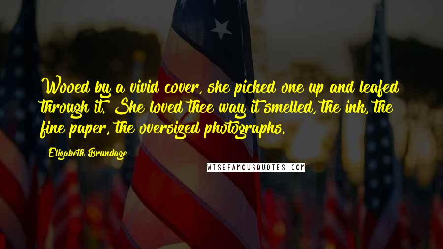 Elizabeth Brundage Quotes: Wooed by a vivid cover, she picked one up and leafed through it. She loved thee way it smelled, the ink, the fine paper, the oversized photographs.