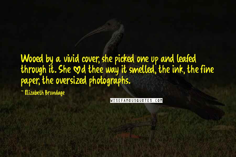 Elizabeth Brundage Quotes: Wooed by a vivid cover, she picked one up and leafed through it. She loved thee way it smelled, the ink, the fine paper, the oversized photographs.