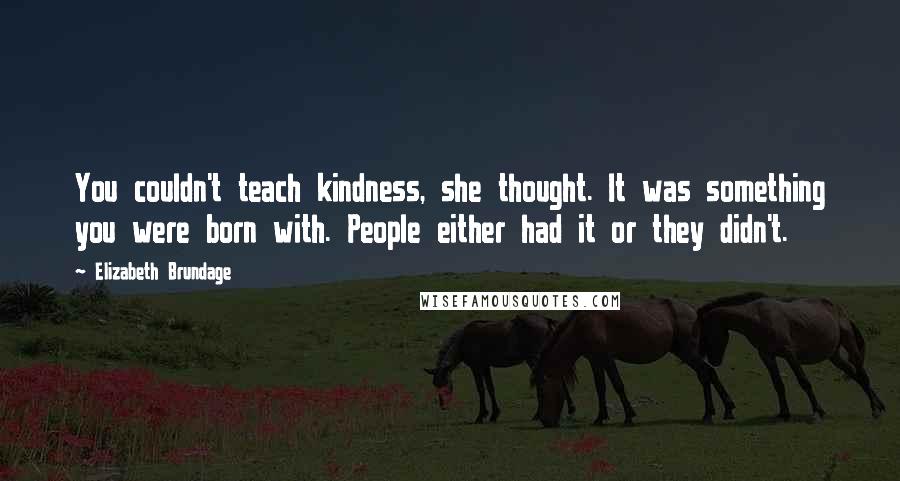 Elizabeth Brundage Quotes: You couldn't teach kindness, she thought. It was something you were born with. People either had it or they didn't.