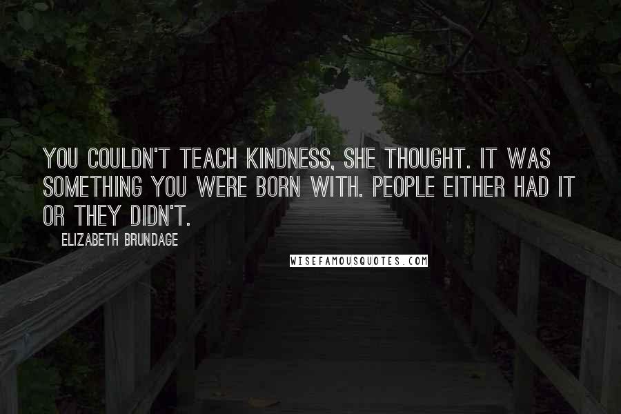 Elizabeth Brundage Quotes: You couldn't teach kindness, she thought. It was something you were born with. People either had it or they didn't.