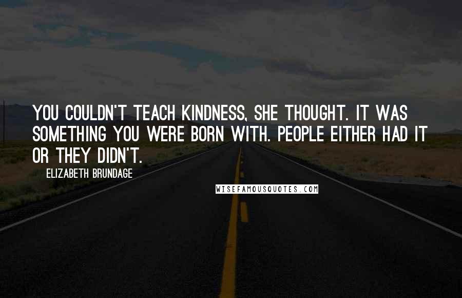 Elizabeth Brundage Quotes: You couldn't teach kindness, she thought. It was something you were born with. People either had it or they didn't.