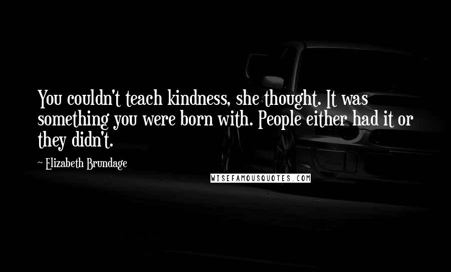 Elizabeth Brundage Quotes: You couldn't teach kindness, she thought. It was something you were born with. People either had it or they didn't.