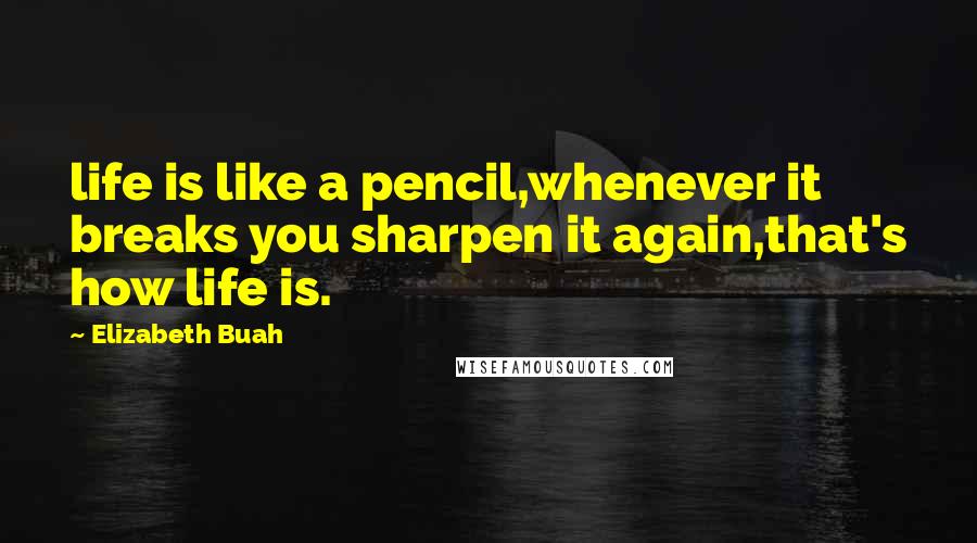 Elizabeth Buah Quotes: life is like a pencil,whenever it breaks you sharpen it again,that's how life is.