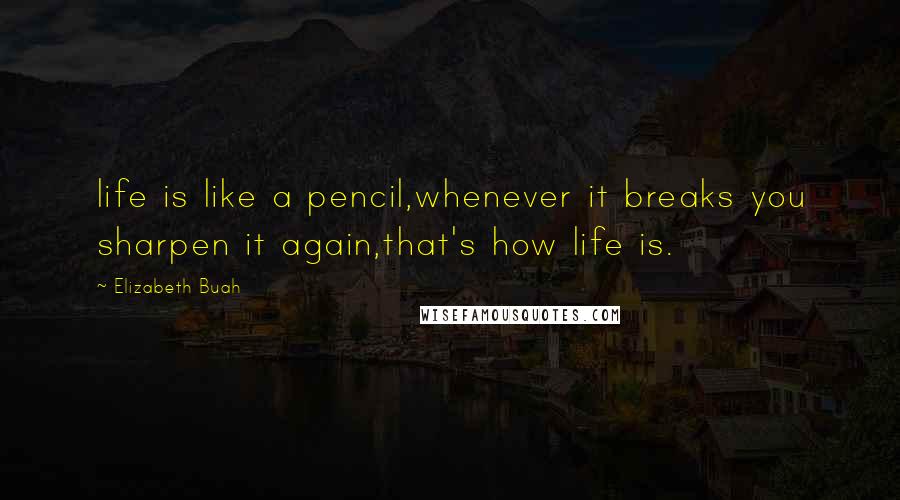 Elizabeth Buah Quotes: life is like a pencil,whenever it breaks you sharpen it again,that's how life is.