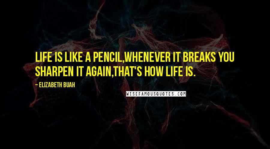 Elizabeth Buah Quotes: life is like a pencil,whenever it breaks you sharpen it again,that's how life is.