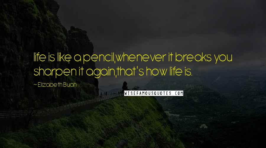 Elizabeth Buah Quotes: life is like a pencil,whenever it breaks you sharpen it again,that's how life is.