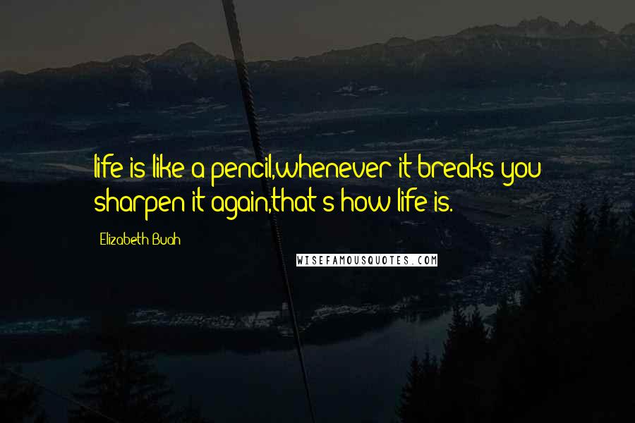 Elizabeth Buah Quotes: life is like a pencil,whenever it breaks you sharpen it again,that's how life is.