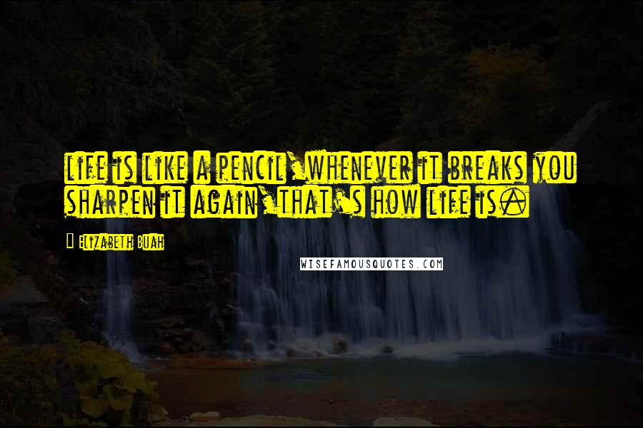 Elizabeth Buah Quotes: life is like a pencil,whenever it breaks you sharpen it again,that's how life is.