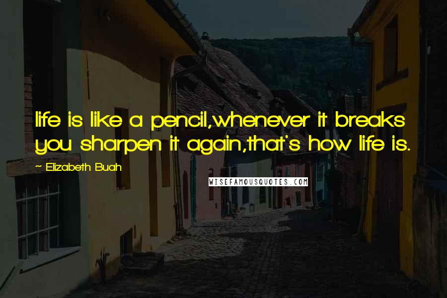 Elizabeth Buah Quotes: life is like a pencil,whenever it breaks you sharpen it again,that's how life is.