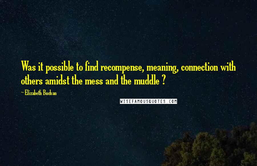 Elizabeth Buchan Quotes: Was it possible to find recompense, meaning, connection with others amidst the mess and the muddle ?