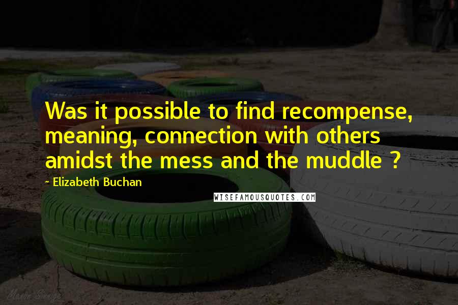 Elizabeth Buchan Quotes: Was it possible to find recompense, meaning, connection with others amidst the mess and the muddle ?