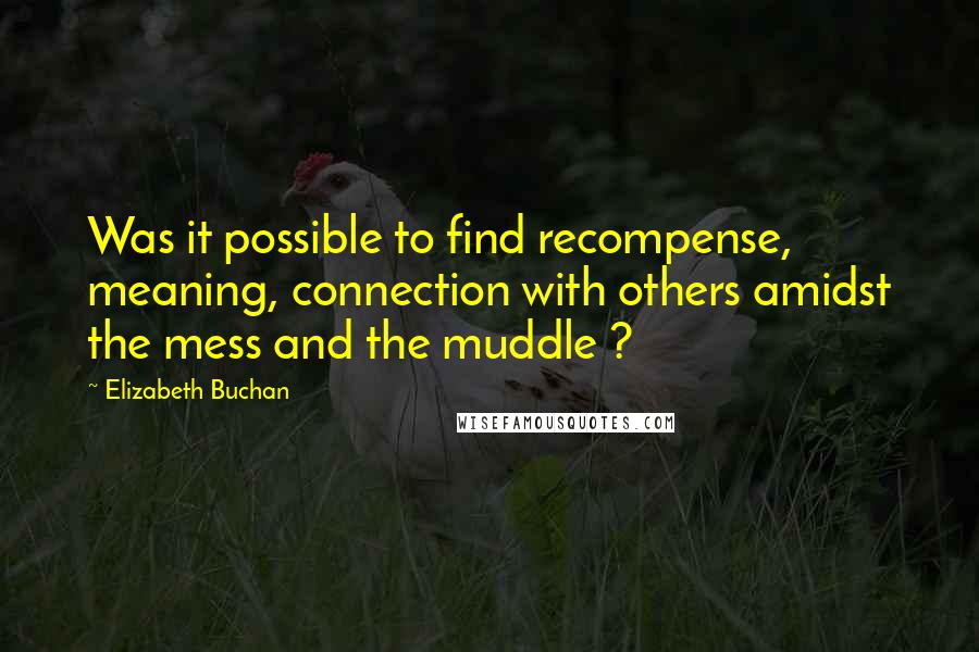 Elizabeth Buchan Quotes: Was it possible to find recompense, meaning, connection with others amidst the mess and the muddle ?