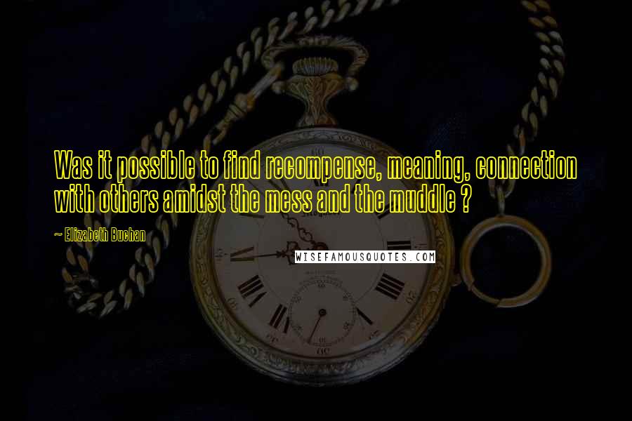 Elizabeth Buchan Quotes: Was it possible to find recompense, meaning, connection with others amidst the mess and the muddle ?