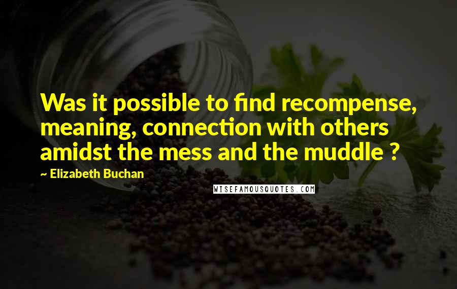 Elizabeth Buchan Quotes: Was it possible to find recompense, meaning, connection with others amidst the mess and the muddle ?