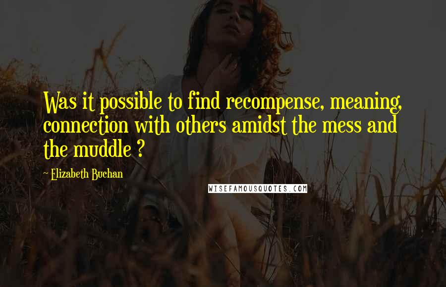 Elizabeth Buchan Quotes: Was it possible to find recompense, meaning, connection with others amidst the mess and the muddle ?