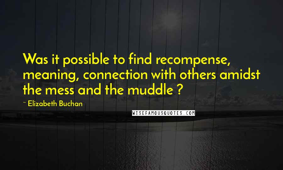 Elizabeth Buchan Quotes: Was it possible to find recompense, meaning, connection with others amidst the mess and the muddle ?