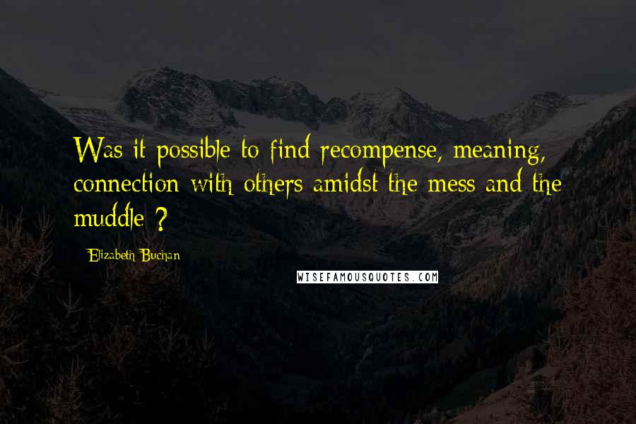 Elizabeth Buchan Quotes: Was it possible to find recompense, meaning, connection with others amidst the mess and the muddle ?