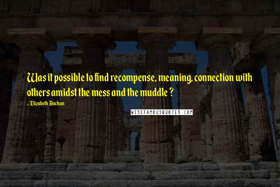 Elizabeth Buchan Quotes: Was it possible to find recompense, meaning, connection with others amidst the mess and the muddle ?