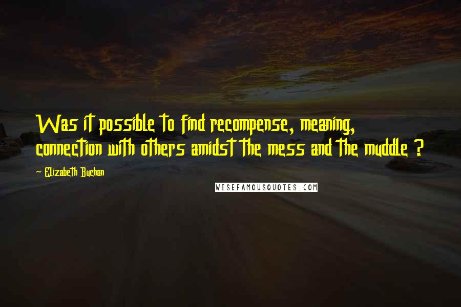 Elizabeth Buchan Quotes: Was it possible to find recompense, meaning, connection with others amidst the mess and the muddle ?