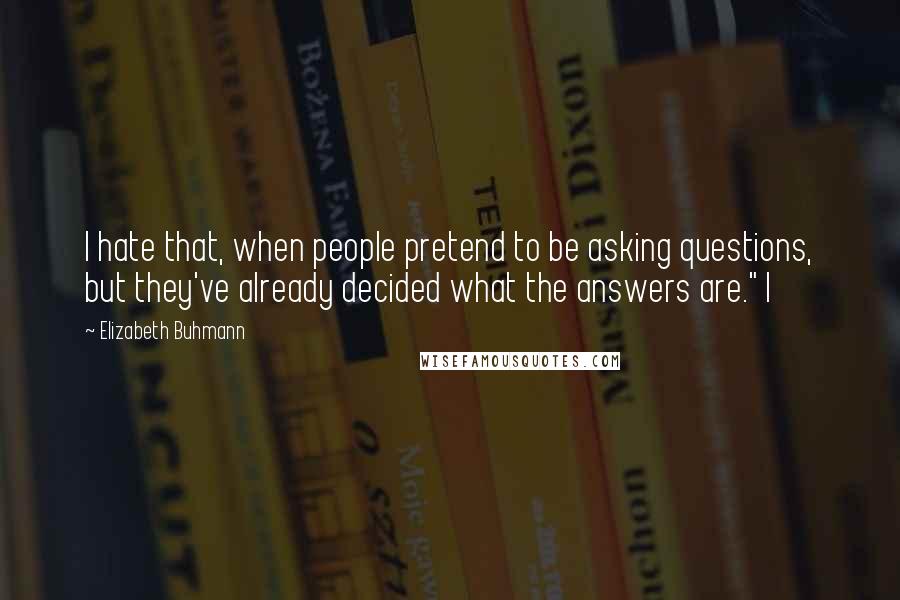 Elizabeth Buhmann Quotes: I hate that, when people pretend to be asking questions, but they've already decided what the answers are." I