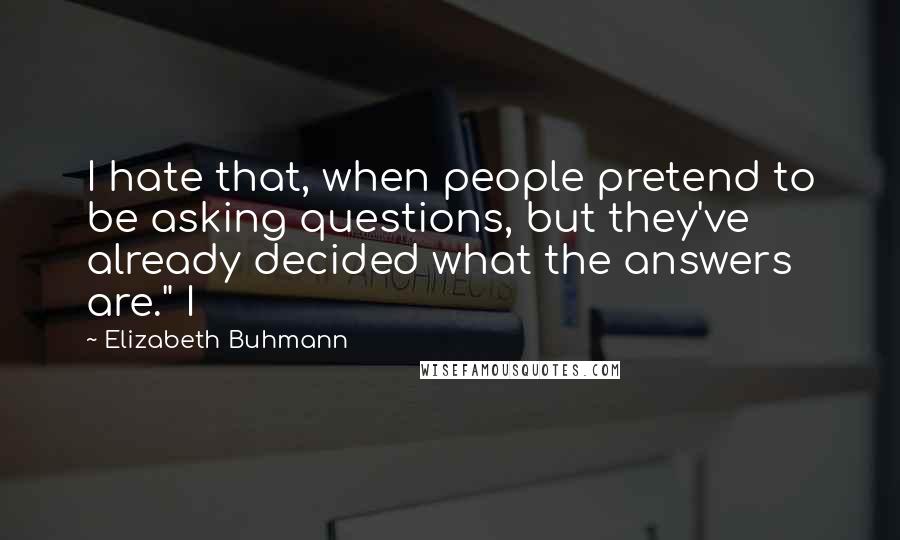 Elizabeth Buhmann Quotes: I hate that, when people pretend to be asking questions, but they've already decided what the answers are." I