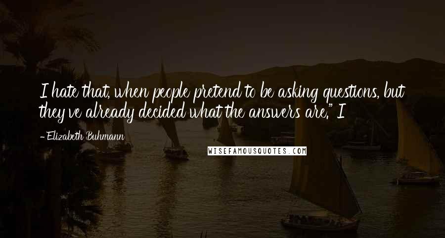 Elizabeth Buhmann Quotes: I hate that, when people pretend to be asking questions, but they've already decided what the answers are." I