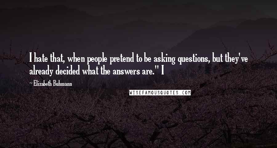 Elizabeth Buhmann Quotes: I hate that, when people pretend to be asking questions, but they've already decided what the answers are." I