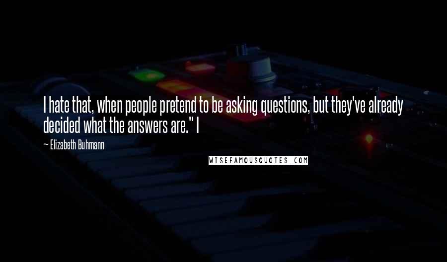 Elizabeth Buhmann Quotes: I hate that, when people pretend to be asking questions, but they've already decided what the answers are." I