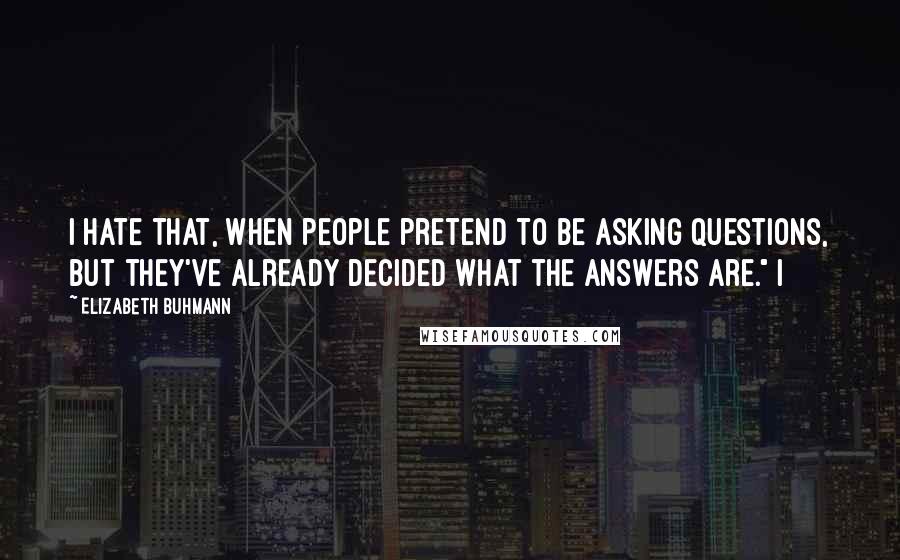 Elizabeth Buhmann Quotes: I hate that, when people pretend to be asking questions, but they've already decided what the answers are." I