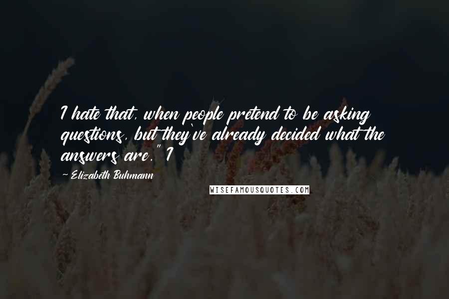 Elizabeth Buhmann Quotes: I hate that, when people pretend to be asking questions, but they've already decided what the answers are." I