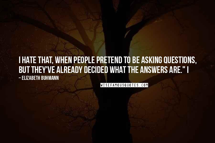 Elizabeth Buhmann Quotes: I hate that, when people pretend to be asking questions, but they've already decided what the answers are." I