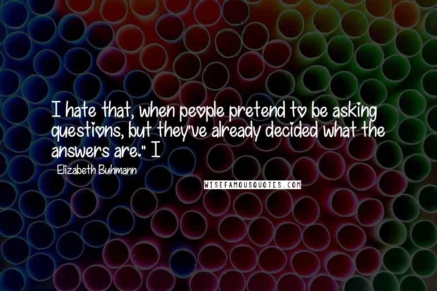 Elizabeth Buhmann Quotes: I hate that, when people pretend to be asking questions, but they've already decided what the answers are." I