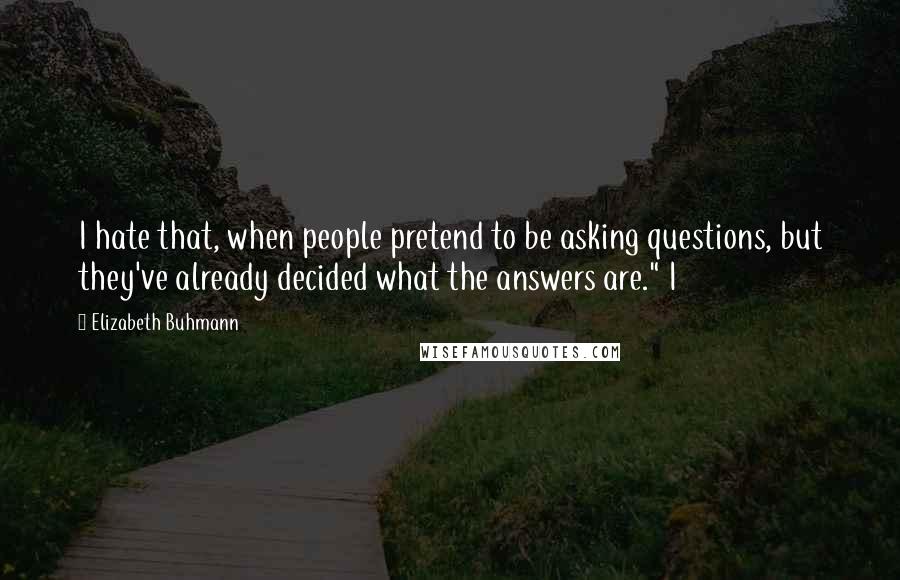 Elizabeth Buhmann Quotes: I hate that, when people pretend to be asking questions, but they've already decided what the answers are." I