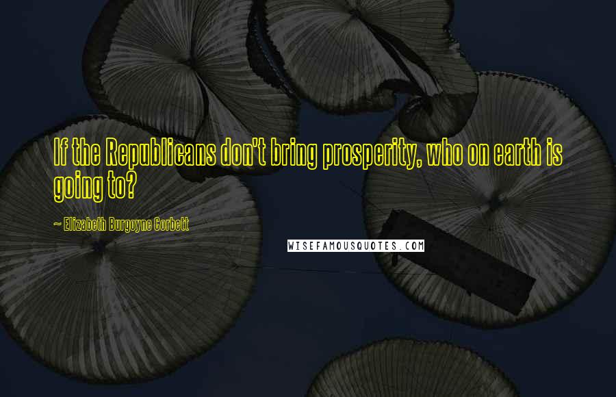 Elizabeth Burgoyne Corbett Quotes: If the Republicans don't bring prosperity, who on earth is going to?