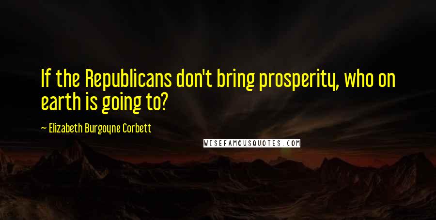 Elizabeth Burgoyne Corbett Quotes: If the Republicans don't bring prosperity, who on earth is going to?