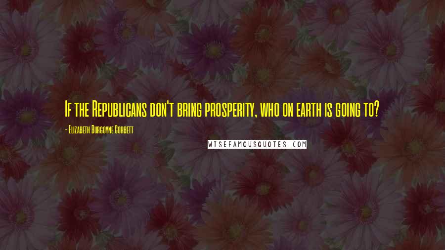 Elizabeth Burgoyne Corbett Quotes: If the Republicans don't bring prosperity, who on earth is going to?