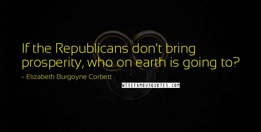 Elizabeth Burgoyne Corbett Quotes: If the Republicans don't bring prosperity, who on earth is going to?